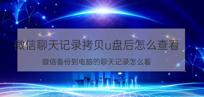 微信聊天记录拷贝u盘后怎么查看 微信备份到电脑的聊天记录怎么看？